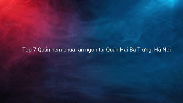 Top 7 Quán nem chua rán ngon tại Quận Hai Bà Trưng, Hà Nội